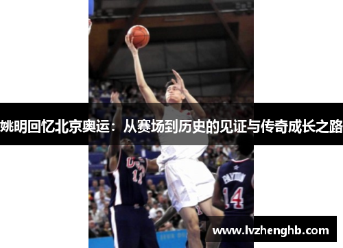 姚明回忆北京奥运：从赛场到历史的见证与传奇成长之路