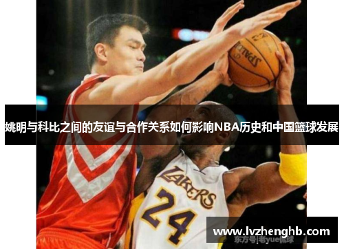 姚明与科比之间的友谊与合作关系如何影响NBA历史和中国篮球发展
