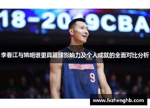 李春江与姚明谁更具篮球影响力及个人成就的全面对比分析