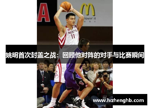 姚明首次封盖之战：回顾他对阵的对手与比赛瞬间
