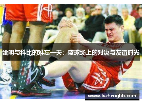 姚明与科比的难忘一天：篮球场上的对决与友谊时光