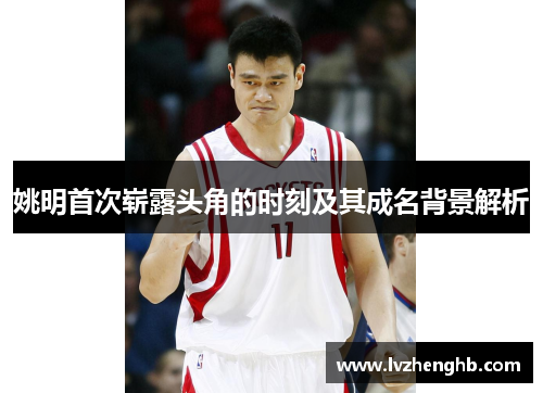 姚明首次崭露头角的时刻及其成名背景解析