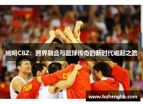 姚明CBZ：跨界融合与篮球传奇的新时代崛起之路