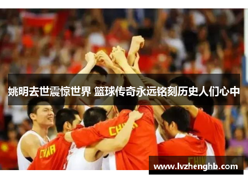 姚明去世震惊世界 篮球传奇永远铭刻历史人们心中