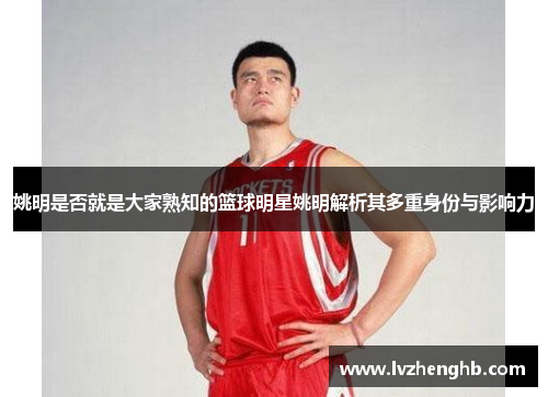 姚明是否就是大家熟知的篮球明星姚明解析其多重身份与影响力