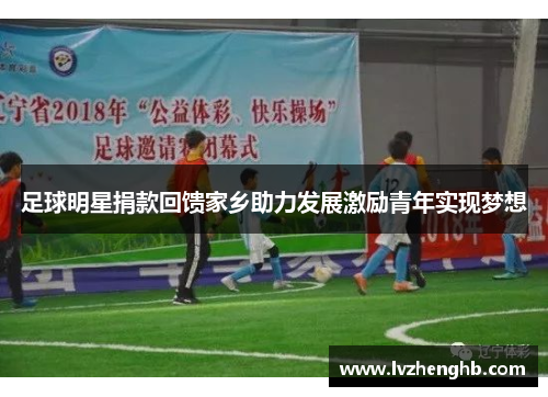 足球明星捐款回馈家乡助力发展激励青年实现梦想