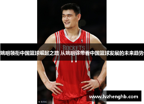 姚明领衔中国篮球崛起之路 从姚明锦带看中国篮球发展的未来趋势
