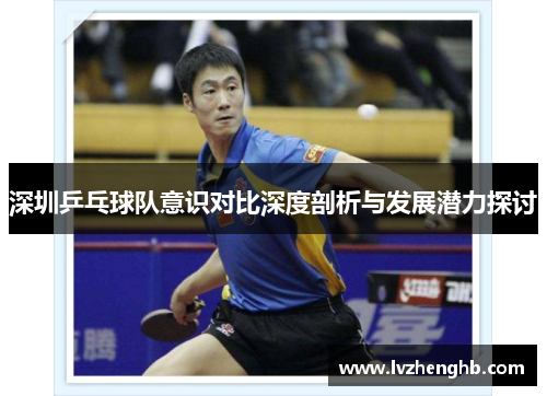深圳乒乓球队意识对比深度剖析与发展潜力探讨