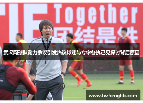 武汉网球队耐力争议引发热议球迷与专家各执己见探讨背后原因