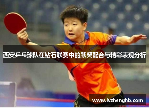 西安乒乓球队在钻石联赛中的默契配合与精彩表现分析