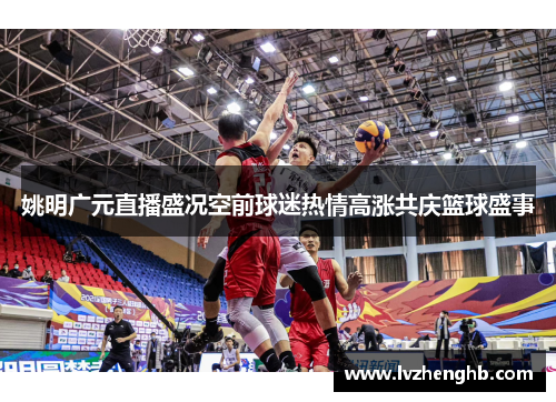 姚明广元直播盛况空前球迷热情高涨共庆篮球盛事