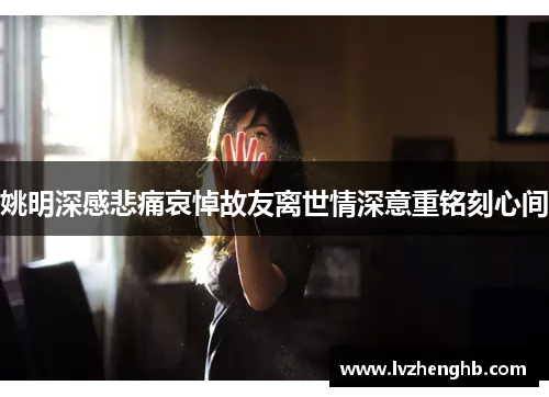 姚明深感悲痛哀悼故友离世情深意重铭刻心间