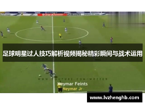 足球明星过人技巧解析视频揭秘精彩瞬间与战术运用