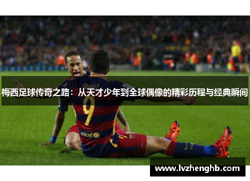 梅西足球传奇之路：从天才少年到全球偶像的精彩历程与经典瞬间