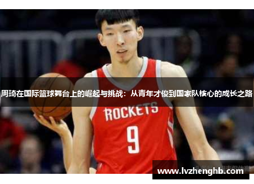 周琦在国际篮球舞台上的崛起与挑战：从青年才俊到国家队核心的成长之路