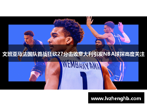 文班亚马法国队首战狂砍27分击败意大利引发NBA球探高度关注